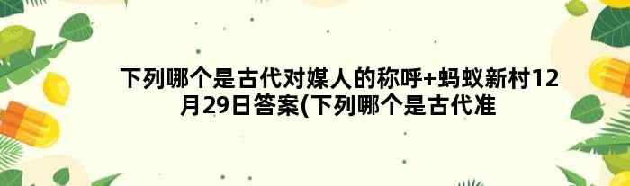 下列哪个是古代对媒人的称呼 蚂蚁新村12月29日答案(下列哪个是古代准考证的名称)