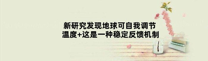 新研究发现地球可自我调节温度 这是一种稳定反馈机制