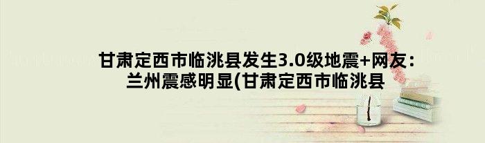 甘肃定西市临洮县发生3.0级地震 网友：兰州震感明显(甘肃定西市临洮县祖贵屠宰场)