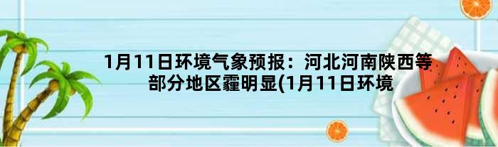 1月11日环境气象预报：河北河南陕西等部分地区霾明显(1月11日环境气象报告)