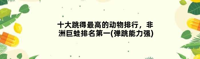 十大跳得更高的动物排行，非洲巨蛙排名(弹跳能力强)