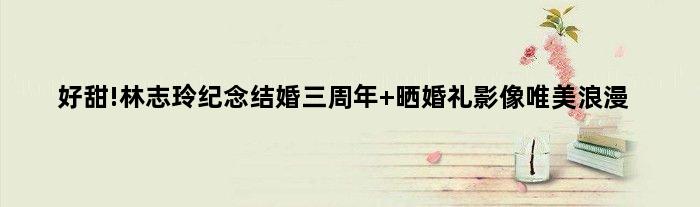 好甜!林志玲纪念结婚三周年 晒婚礼影像唯美浪漫