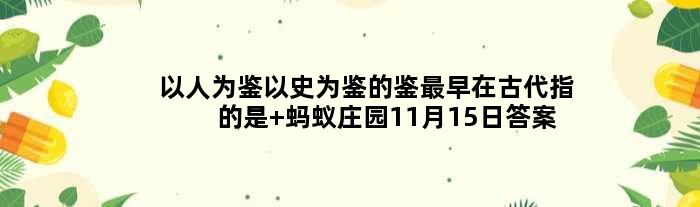 以人为鉴以史为鉴的鉴最早在古代指的是 蚂蚁庄园11月15日答案介绍