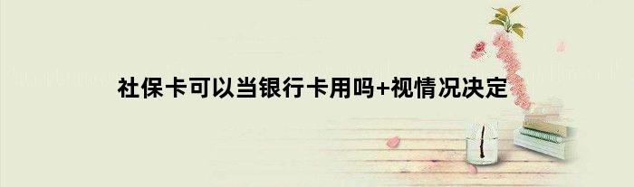 社保卡可以当银行卡用吗 视情况决定