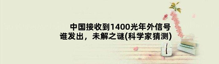 中国接收到1400光年外信号谁发出，未解之谜(科学家猜测)