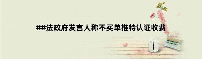 ##法政府发言人称不买单推特认证收费