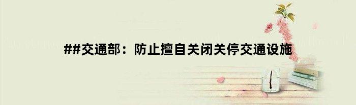 ##交通部：防止擅自关闭关停交通设施