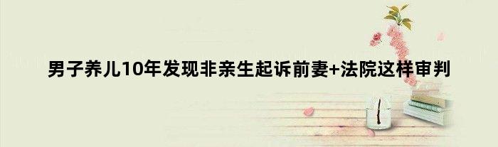 男子养儿10年发现非亲生起诉前妻 法院这样审判