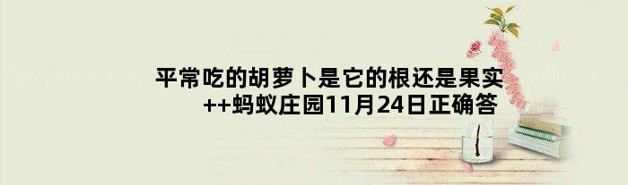 平常吃的胡萝卜是它的根还是果实  蚂蚁庄园11月24日正确答案