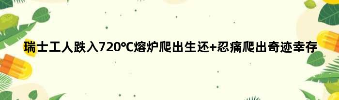 瑞士工人跌入720℃熔炉爬出生还 忍痛爬出奇迹幸存