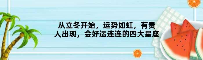 从立冬开始，运势如虹，有贵人出现，会好运连连的四大星座