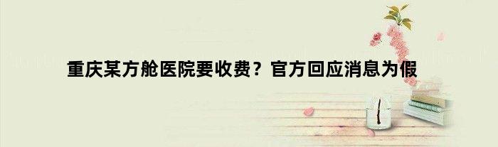 重庆某方舱医院要收费？官方回应消息为假