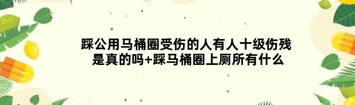 踩公用马桶圈受伤的人有人十级伤残是真的吗 踩马桶圈上厕所有什么风险