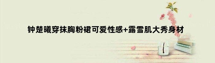 钟楚曦穿抹胸粉裙可爱性感 露雪肌大秀身材