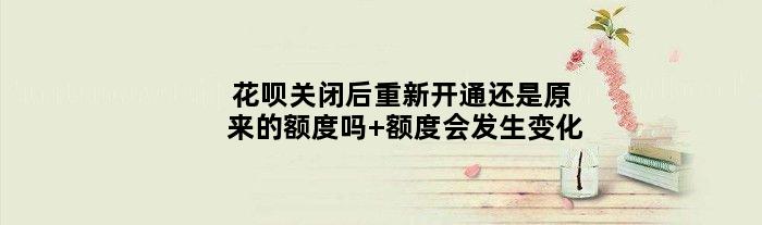 花呗关闭后重新开通还是原来的额度吗 额度会发生变化