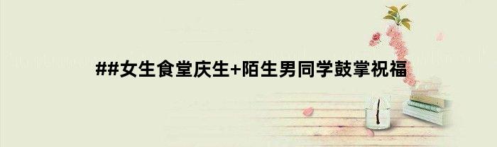 ##女生食堂庆生 陌生男同学鼓掌祝福