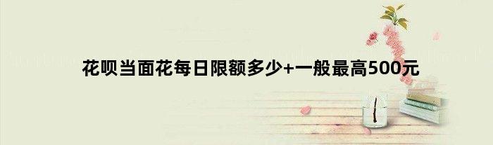 花呗当面花每日限额多少 一般更高500元