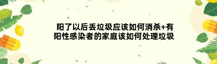 阳了以后丢垃圾应该如何消杀 有阳性感染者的家庭该如何处理垃圾