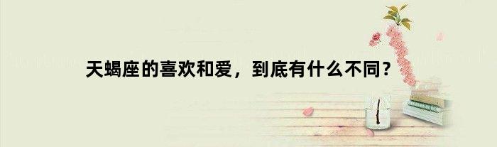 天蝎座的喜欢和爱，到底有什么不同？