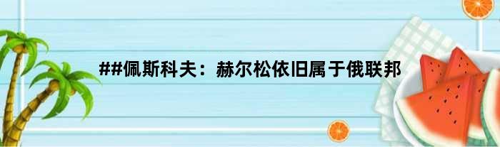 ##佩斯科夫：赫尔松依旧属于俄联邦