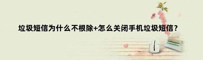 垃圾短信为什么不根除 怎么关闭手机垃圾短信？