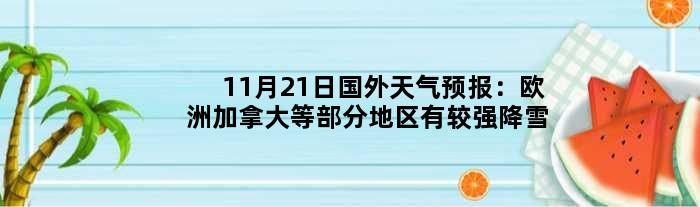 11月21日国外天气预报：欧洲加拿大等部分地区有较强降雪