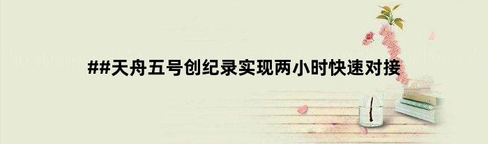 ##天舟五号创纪录实现两小时快速对接