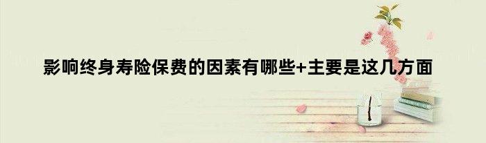 影响终身寿险保费的因素有哪些 主要是这几方面