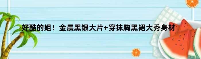 好酷的姐！金晨黑银大片 穿抹胸黑裙大秀身材