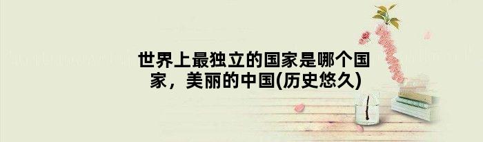 世界上最独立的是哪个，美丽的中国(历史悠久)