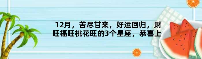 12月，苦尽甘来，好运回归，财旺福旺桃花旺的3个星座，恭喜上榜