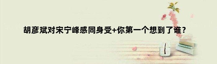 胡彦斌对宋宁峰感同身受 你个想到了谁？
