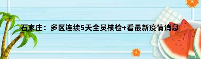 石家庄：多区连续5天全员核检 看最新疫情消息