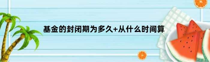 基金的封闭期为多久 从什么时间算