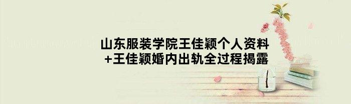 山东服装学院王佳颖个人资料 王佳颖婚内出轨全过程揭露