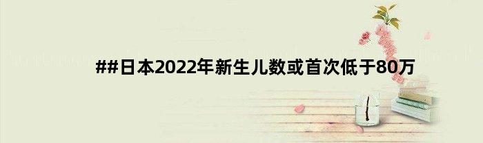 ##日本2022年新生儿数或低于80万