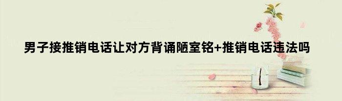 男子接推销电话让对方背诵陋室铭 推销电话违法吗