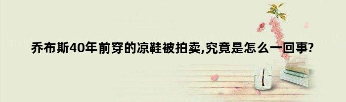 乔布斯40年前穿的凉鞋被拍卖,究竟是怎么一回事?