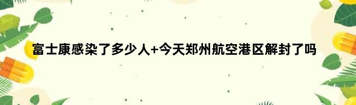 富士康感染了多少人 今天郑州航空港区解封了吗