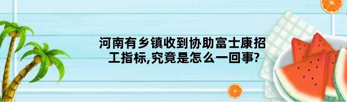 河南有乡镇收到协助富士康招工指标,究竟是怎么一回事?