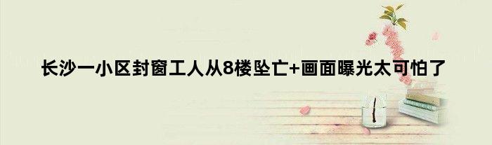 长沙一小区封窗工人从8楼坠亡 画面曝光太可怕了