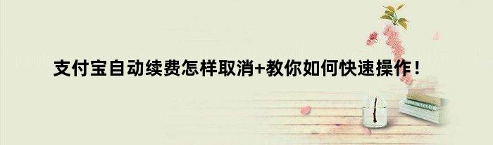 支付宝自动续费怎样取消 教你如何快速操作！