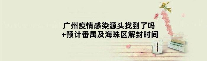 广州疫情感染源头找到了吗 预计番禺及海珠区解封时间