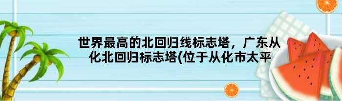 世界更高的北回归线标志塔，广东从化北回归标志塔(位于从化市太平镇)