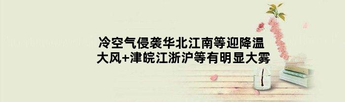 冷空气侵袭华北江南等迎降温大风 津皖江浙沪等有明显大雾