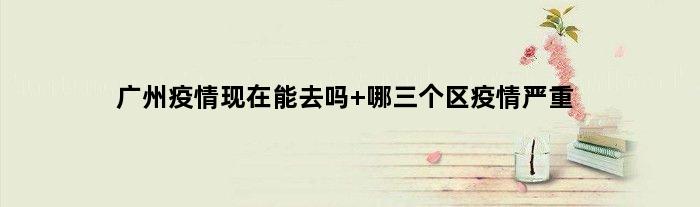 广州疫情现在能去吗 哪三个区疫情严重