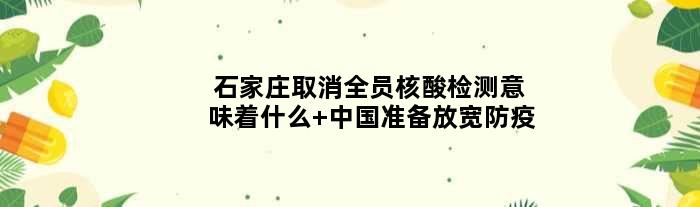 石家庄取消全员核酸检测意味着什么 中国准备放宽防疫