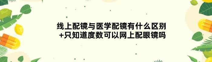 线上配镜与医学配镜有什么区别 只知道度数可以网上配眼镜吗