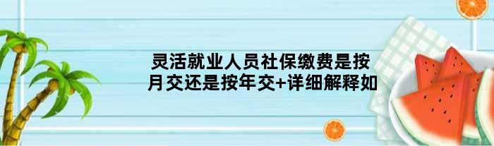 灵活就业人员社保缴费是按月交还是按年交 详细解释如
