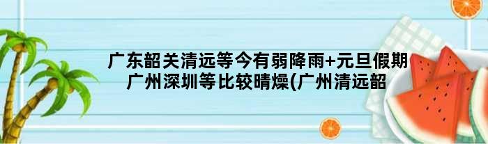 广东韶关清远等今有弱降雨 元旦假期广州深圳等比较晴燥(广州清远韶关)